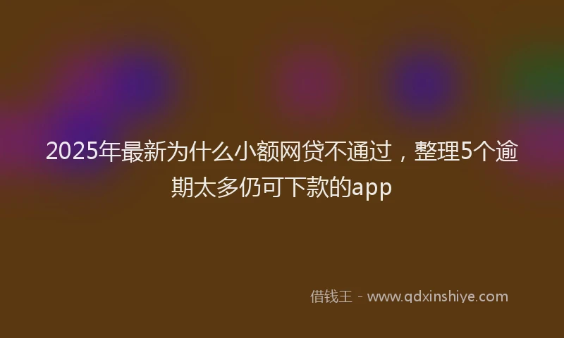2025年最新为什么小额网贷不通过，整理5个逾期太多仍可下款的app
