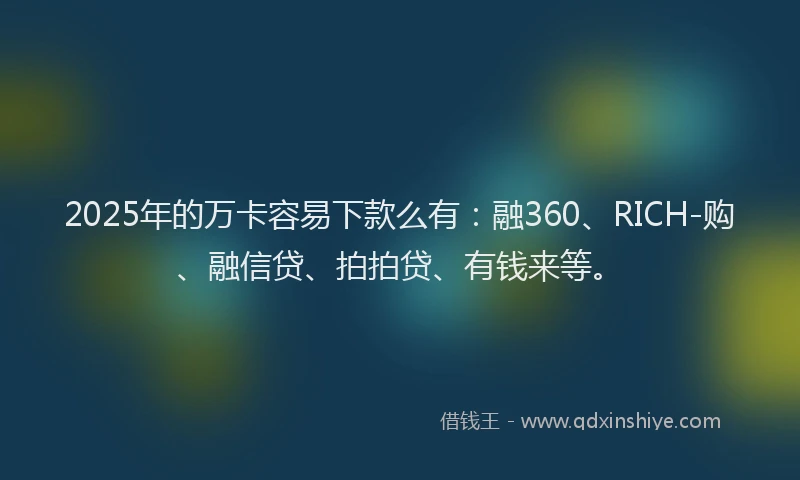 2025年的万卡容易下款么有：融360、RICH-购、融信贷、拍拍贷、有钱来等。