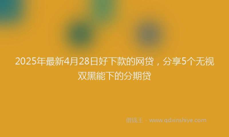 2025年最新4月28日好下款的网贷，分享5个无视双黑能下的分期贷