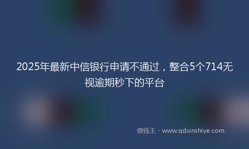 2025年最新中信银行申请不通过，整合5个714无视逾期秒下的平台