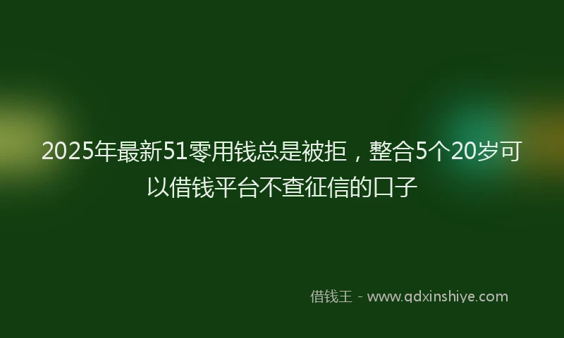 2025年最新51零用钱总是被拒，整合5个20岁可以借钱平台不查征信的口子