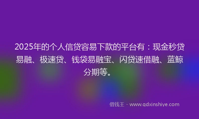 2025年的个人信贷容易下款的平台有：现金秒贷易融、极速贷、钱袋易融宝、闪贷速借融、蓝鲸分期等。