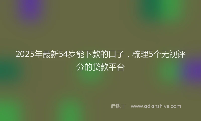 2025年最新54岁能下款的口子，梳理5个无视评分的贷款平台