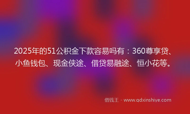 2025年的51公积金下款容易吗有：360尊享贷、小鱼钱包、现金侠途、借贷易融途、恒小花等。
