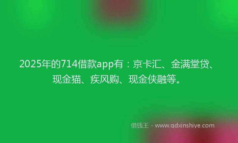 2025年的714借款app有：京卡汇、金满堂贷、现金猫、疾风购、现金侠融等。