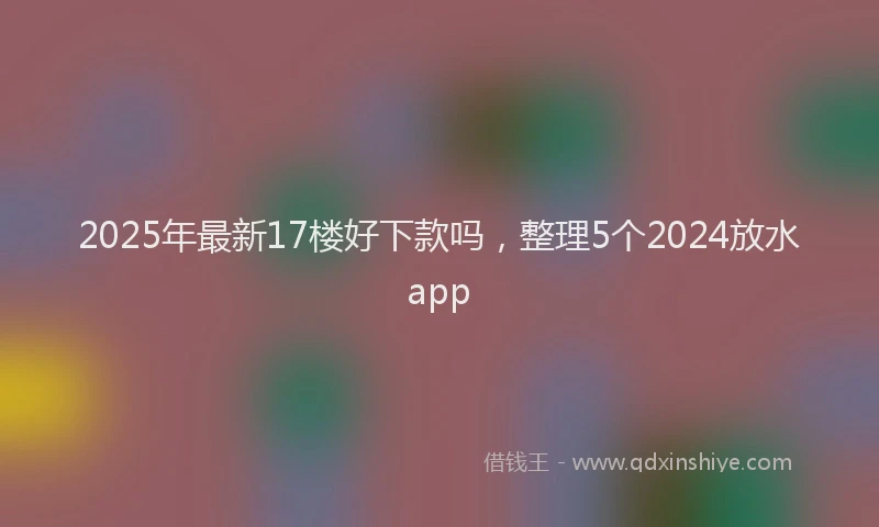 2025年最新17楼好下款吗，整理5个2024放水app