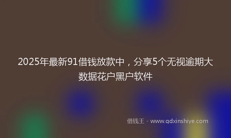 2025年最新91借钱放款中，分享5个无视逾期大数据花户黑户软件