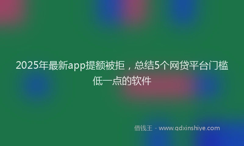 2025年最新app提额被拒，总结5个网贷平台门槛低一点的软件