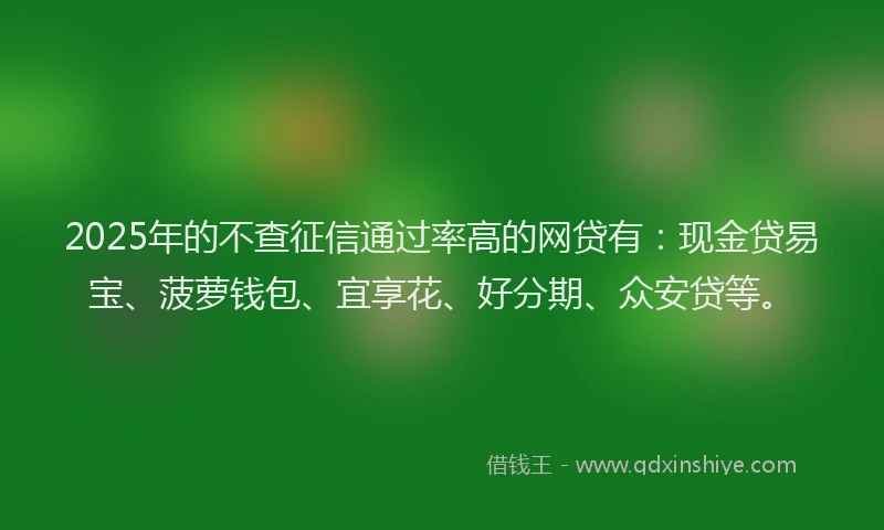 2025年的不查征信通过率高的网贷有：现金贷易宝、菠萝钱包、宜享花、好分期、众安贷等。