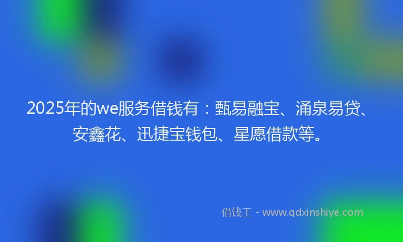 2025年的we服务借钱有：甄易融宝、涌泉易贷、安鑫花、迅捷宝钱包、星愿借款等。