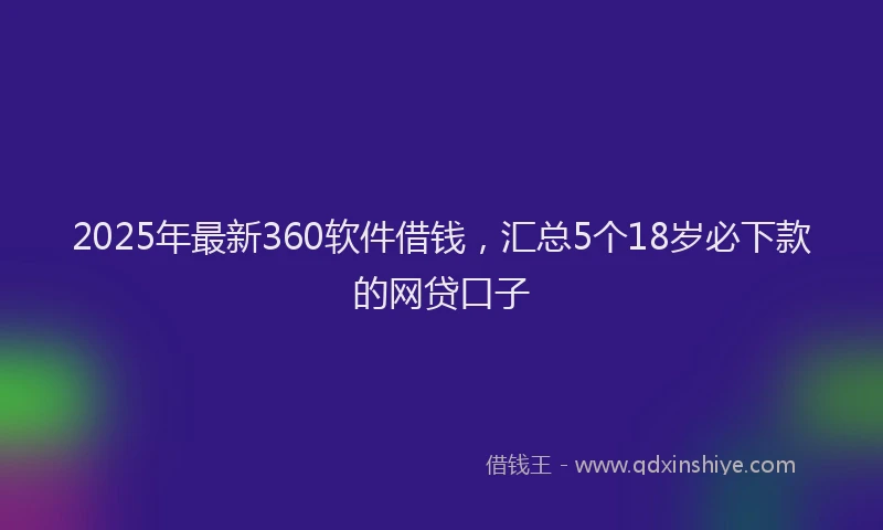 2025年最新360软件借钱，汇总5个18岁必下款的网贷口子