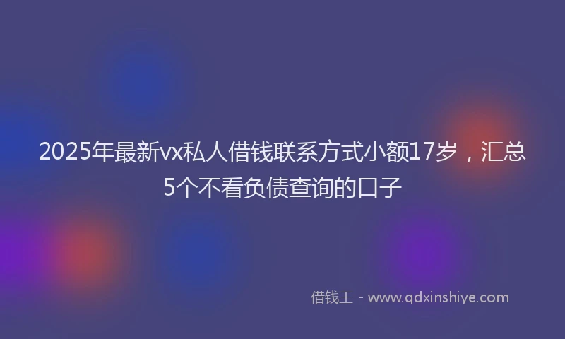 2025年最新vx私人借钱联系方式小额17岁，汇总5个不看负债查询的口子