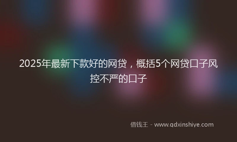 2025年最新下款好的网贷，概括5个网贷口子风控不严的口子