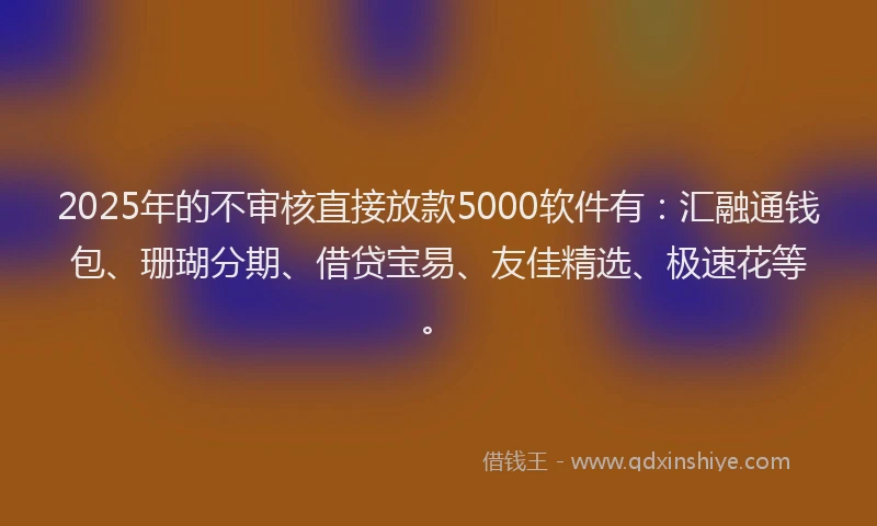 2025年的不审核直接放款5000软件有：汇融通钱包、珊瑚分期、借贷宝易、友佳精选、极速花等。