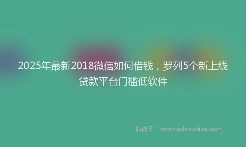 2025年最新2018微信如何借钱，罗列5个新上线贷款平台门槛低软件