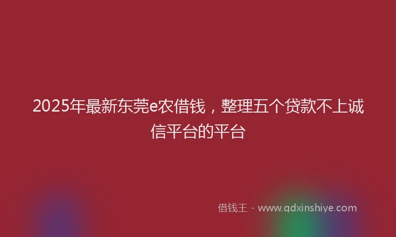 2025年最新东莞e农借钱，整理五个贷款不上诚信平台的平台