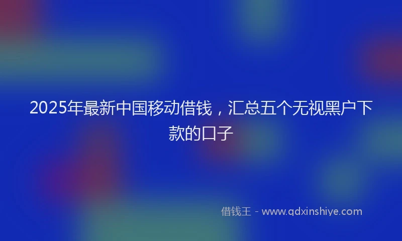 2025年最新中国移动借钱，汇总五个无视黑户下款的口子