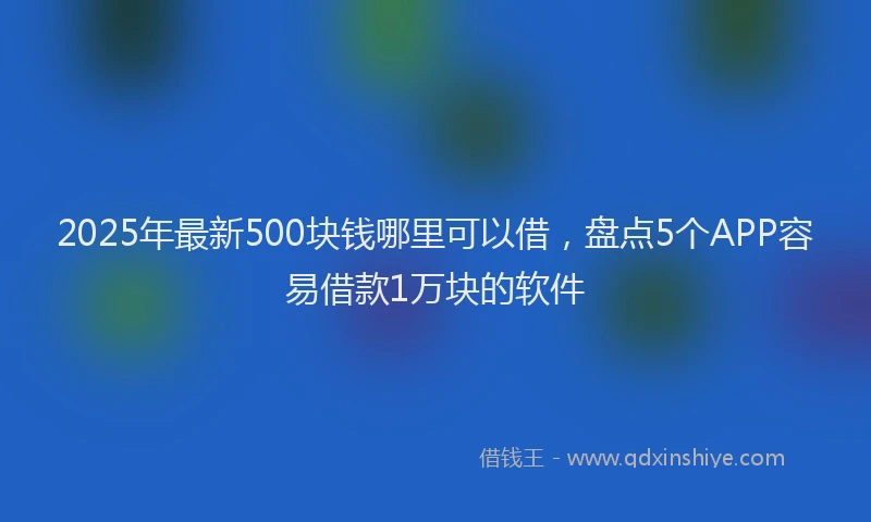 2025年最新500块钱哪里可以借，盘点5个APP容易借款1万块的软件