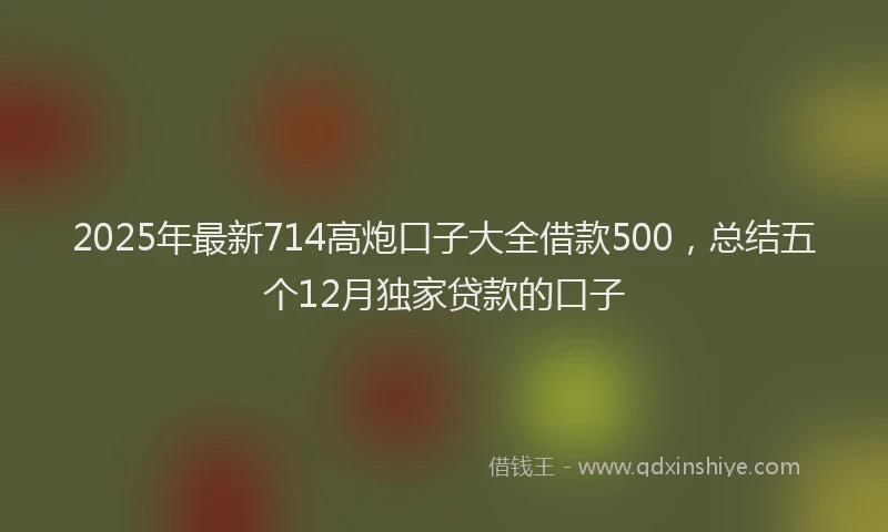 2025年最新714高炮口子大全借款500，总结五个12月独家贷款的口子