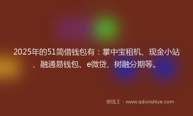 2025年的51简借钱包有：掌中宝租机、现金小站、融通易钱包、e微贷、树融分期等。