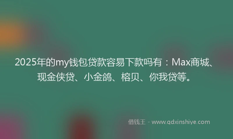 2025年的my钱包贷款容易下款吗有：Max商城、现金侠贷、小金鸽、榕贝、你我贷等。