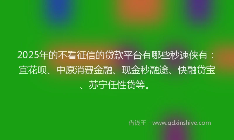 2025年的不看征信的贷款平台有哪些秒速侠有：宜花呗、中原消费金融、现金秒融途、快融贷宝、苏宁任性贷等。