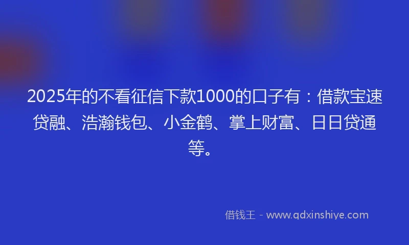 2025年的不看征信下款1000的口子有：借款宝速贷融、浩瀚钱包、小金鹤、掌上财富、日日贷通等。