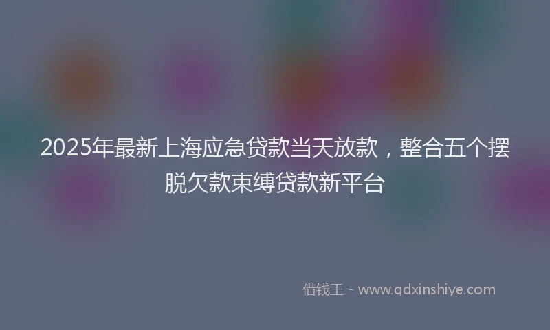 2025年最新上海应急贷款当天放款，整合五个摆脱欠款束缚贷款新平台