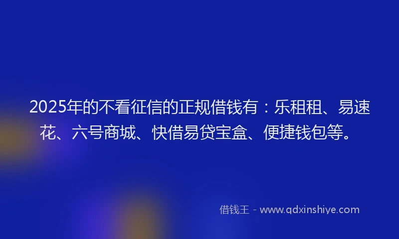 2025年的不看征信的正规借钱有：乐租租、易速花、六号商城、快借易贷宝盒、便捷钱包等。