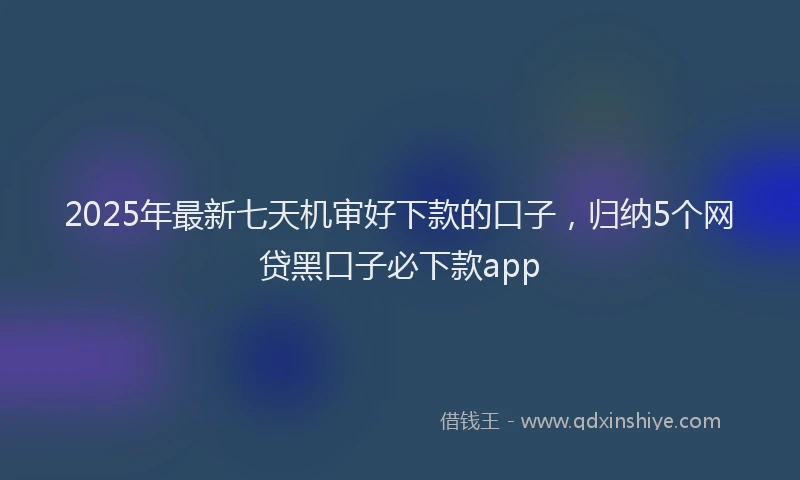 2025年最新七天机审好下款的口子，归纳5个网贷黑口子必下款app