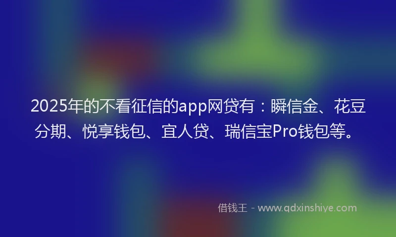 2025年的不看征信的app网贷有：瞬信金、花豆分期、悦享钱包、宜人贷、瑞信宝Pro钱包等。