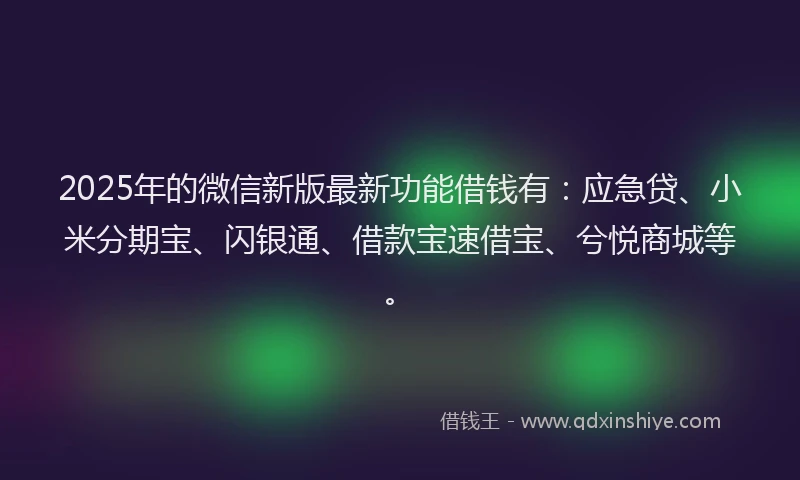 2025年的微信新版最新功能借钱有：应急贷、小米分期宝、闪银通、借款宝速借宝、兮悦商城等。