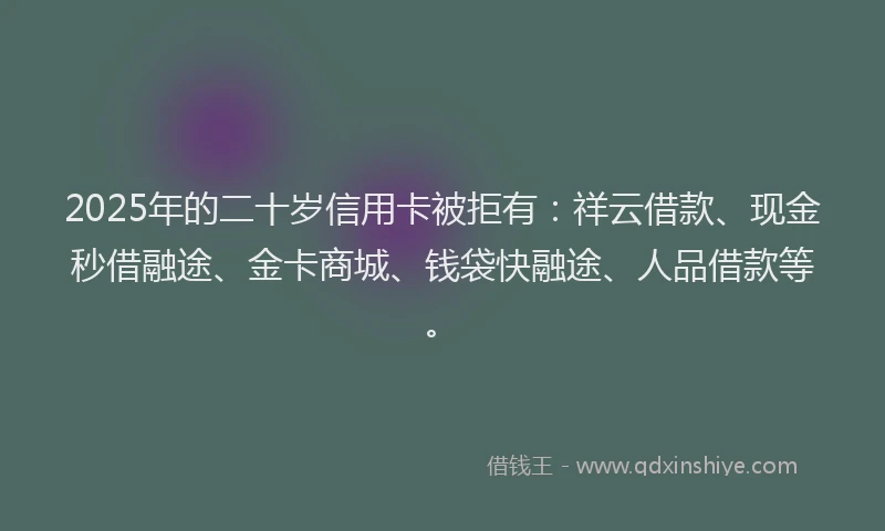 2025年的二十岁信用卡被拒有：祥云借款、现金秒借融途、金卡商城、钱袋快融途、人品借款等。