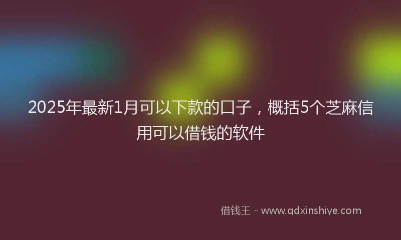 2025年最新1月可以下款的口子，概括5个芝麻信用可以借钱的软件