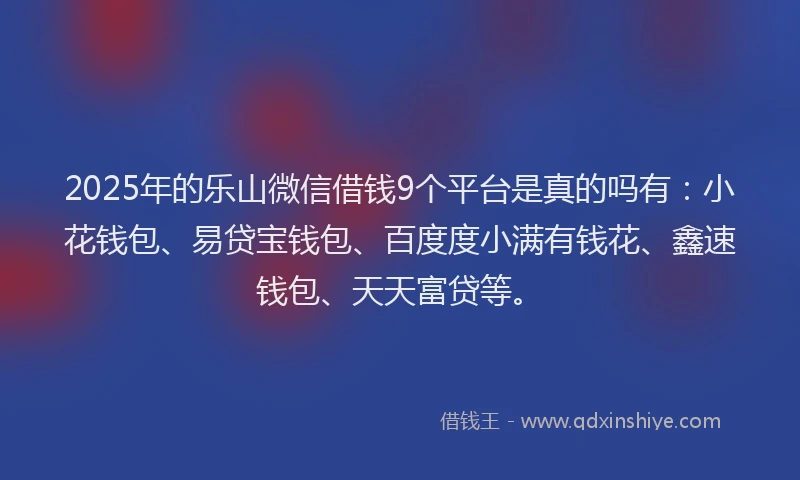 2025年的乐山微信借钱9个平台是真的吗有：小花钱包、易贷宝钱包、百度度小满有钱花、鑫速钱包、天天富贷等。