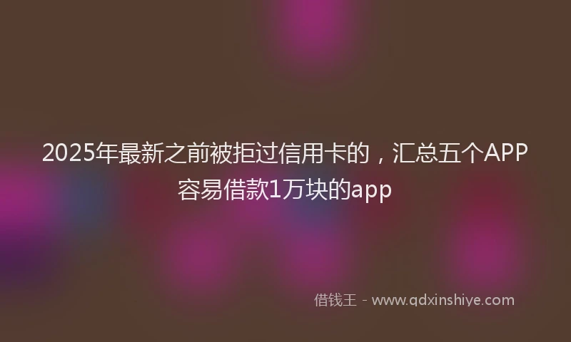 2025年最新之前被拒过信用卡的，汇总五个APP容易借款1万块的app