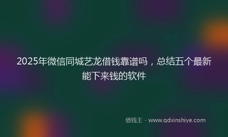2025年微信同城艺龙借钱靠谱吗，总结五个最新能下来钱的软件