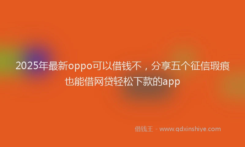 2025年最新oppo可以借钱不，分享五个征信瑕疵也能借网贷轻松下款的app