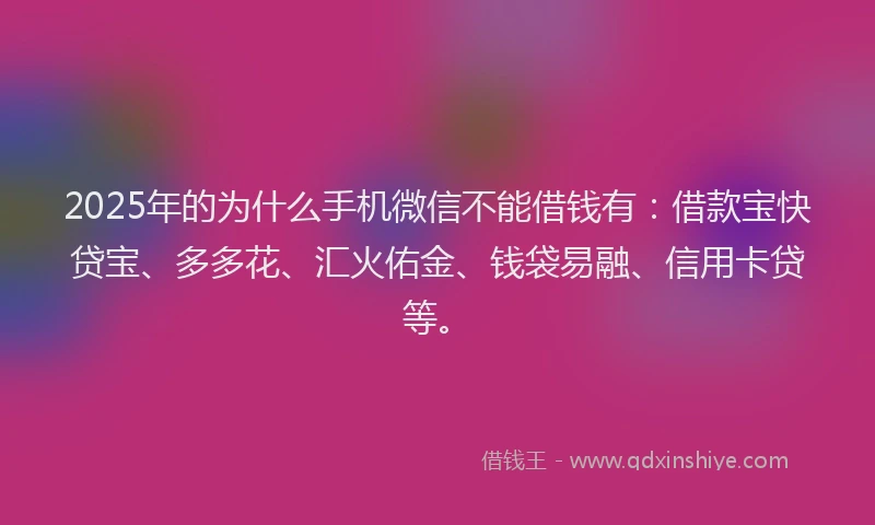 2025年的为什么手机微信不能借钱有：借款宝快贷宝、多多花、汇火佑金、钱袋易融、信用卡贷等。