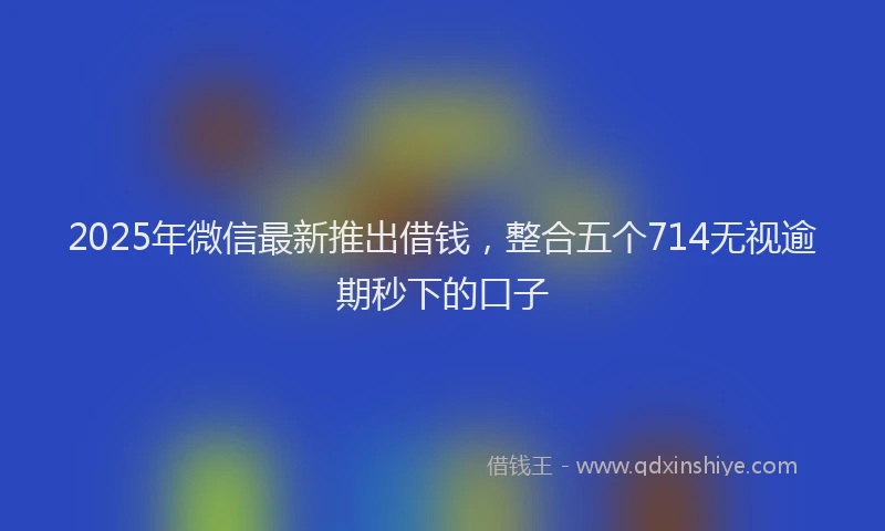 2025年微信最新推出借钱，整合五个714无视逾期秒下的口子