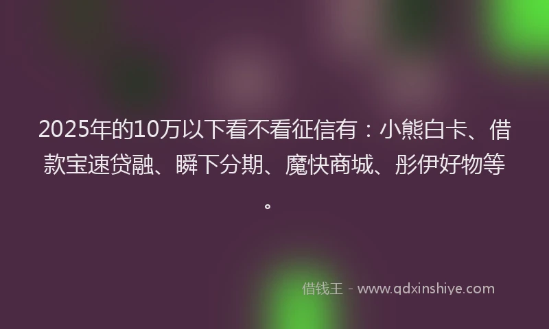 2025年的10万以下看不看征信有：小熊白卡、借款宝速贷融、瞬下分期、魔快商城、彤伊好物等。