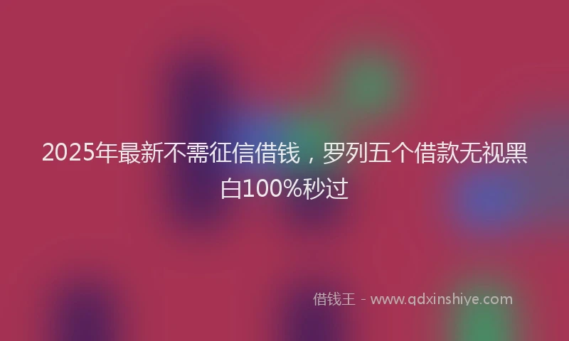 2025年最新不需征信借钱，罗列五个借款无视黑白100%秒过