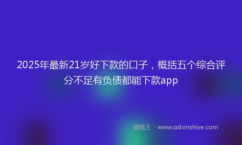 2025年最新21岁好下款的口子，概括五个综合评分不足有负债都能下款app