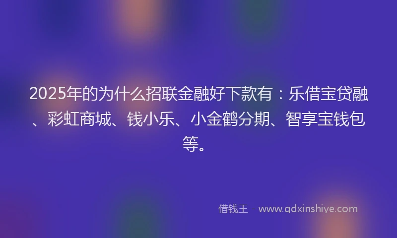 2025年的为什么招联金融好下款有：乐借宝贷融、彩虹商城、钱小乐、小金鹤分期、智享宝钱包等。