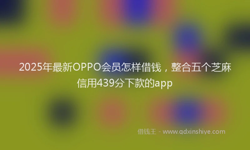 2025年最新OPPO会员怎样借钱，整合五个芝麻信用439分下款的app