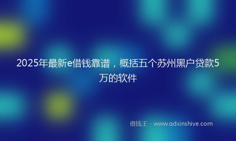2025年最新e借钱靠谱，概括五个苏州黑户贷款5万的软件