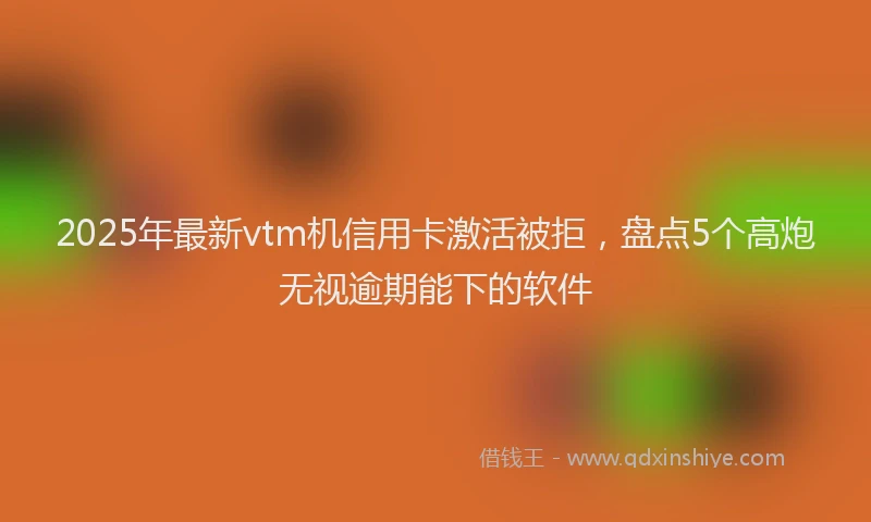 2025年最新vtm机信用卡激活被拒，盘点5个高炮无视逾期能下的软件