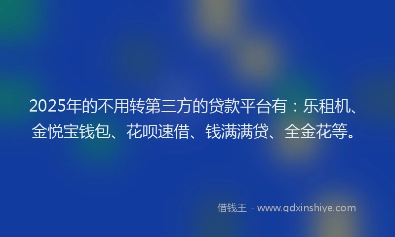 2025年的不用转第三方的贷款平台有：乐租机、金悦宝钱包、花呗速借、钱满满贷、全金花等。
