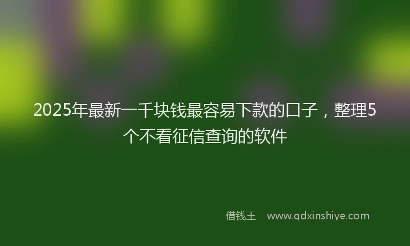 2025年最新一千块钱最容易下款的口子，整理5个不看征信查询的软件