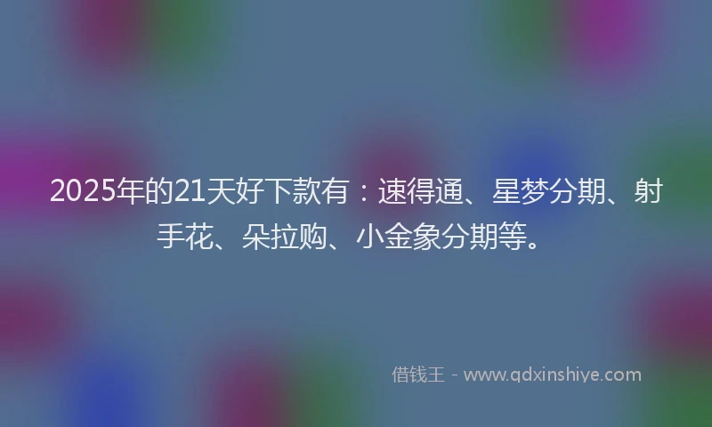 2025年的21天好下款有：速得通、星梦分期、射手花、朵拉购、小金象分期等。